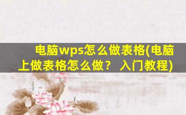 电脑wps怎么做表格(电脑上做表格怎么做？ 入门教程)